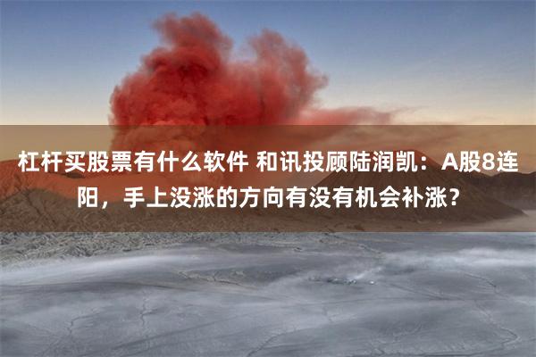 杠杆买股票有什么软件 和讯投顾陆润凯：A股8连阳，手上没涨的方向有没有机会补涨？