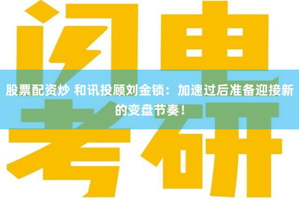股票配资炒 和讯投顾刘金锁：加速过后准备迎接新的变盘节奏！