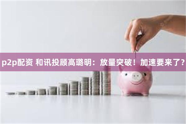 p2p配资 和讯投顾高璐明：放量突破！加速要来了？