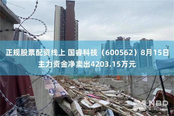 正规股票配资线上 国睿科技(600562)8月15日主力资金净卖出4203.15万元