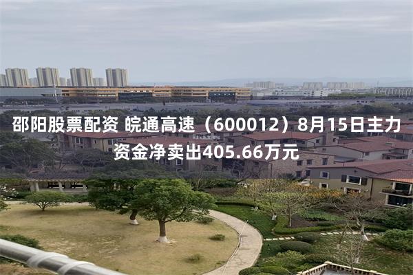 邵阳股票配资 皖通高速（600012）8月15日主力资金净卖出405.66万元