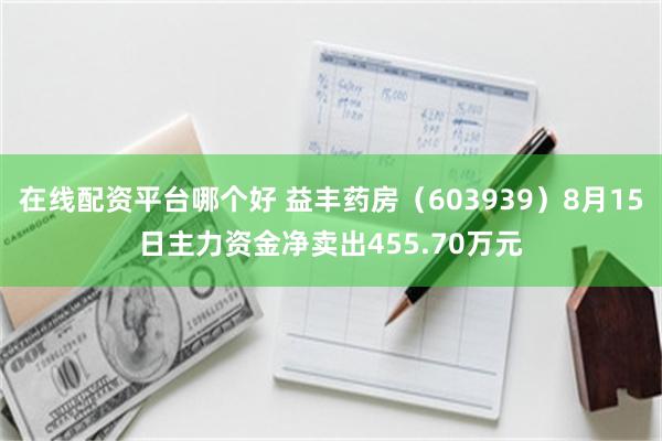 在线配资平台哪个好 益丰药房（603939）8月15日主力资金净卖出455.70万元