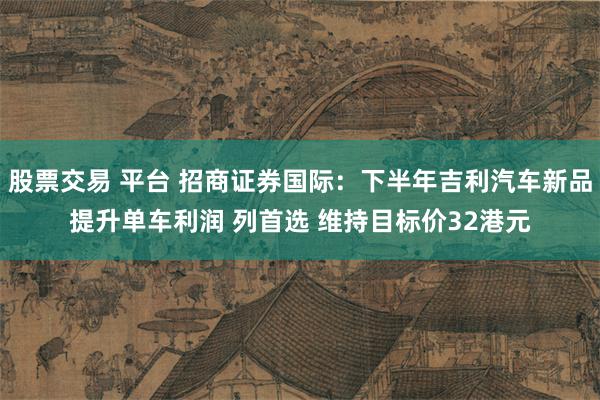 股票交易 平台 招商证券国际：下半年吉利汽车新品提升单车利润 列首选 维持目标价32港元