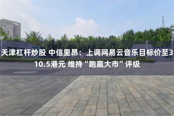 天津杠杆炒股 中信里昂：上调网易云音乐目标价至310.5港元 维持“跑赢大市”评级