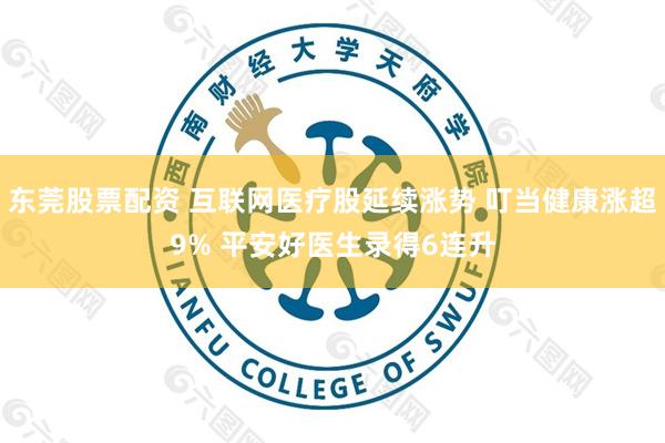 东莞股票配资 互联网医疗股延续涨势 叮当健康涨超9% 平安好医生录得6连升