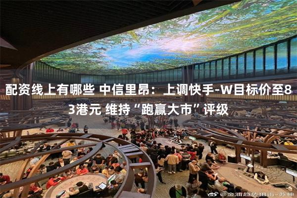 配资线上有哪些 中信里昂：上调快手-W目标价至83港元 维持“跑赢大市”评级