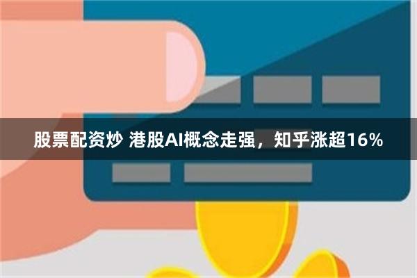 股票配资炒 港股AI概念走强，知乎涨超16%