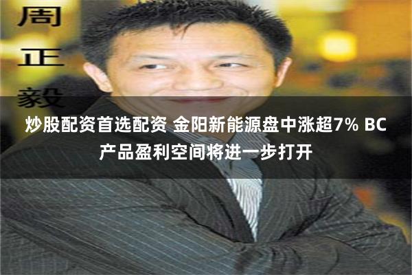 炒股配资首选配资 金阳新能源盘中涨超7% BC产品盈利空间将进一步打开