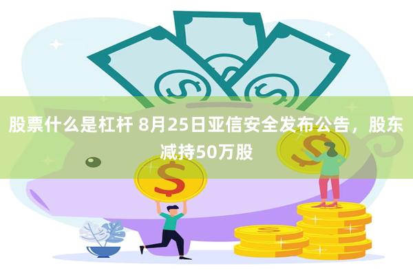 股票什么是杠杆 8月25日亚信安全发布公告，股东减持50万股