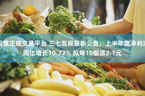 股票正规交易平台 三七互娱最新公告：上半年度净利润同比增长10.72% 拟每10股派2.1元