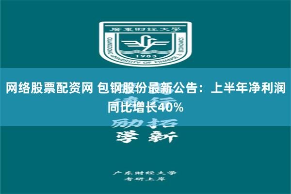 网络股票配资网 包钢股份最新公告：上半年净利润同比增长40%