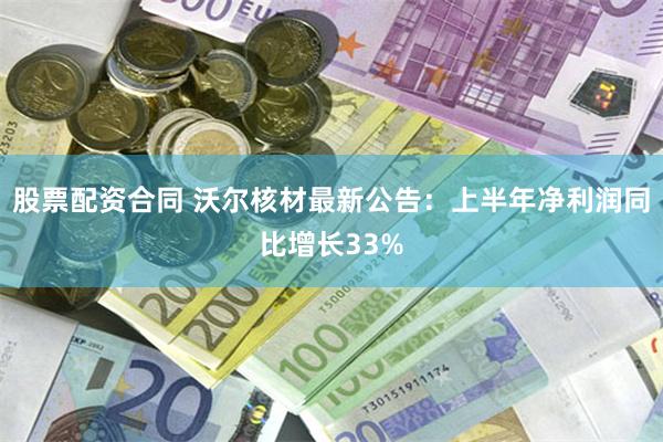 股票配资合同 沃尔核材最新公告：上半年净利润同比增长33%
