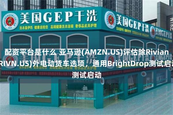 配资平台是什么 亚马逊(AMZN.US)评估除Rivian(RIVN.US)外电动货车选项，通用BrightDrop测试启动