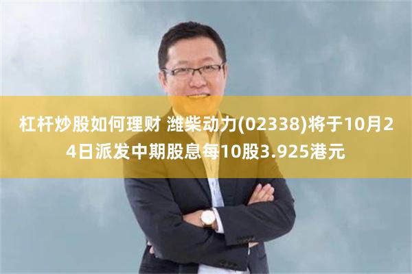 杠杆炒股如何理财 潍柴动力(02338)将于10月24日派发中期股息每10股3.925港元