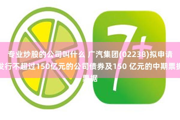 专业炒股的公司叫什么 广汽集团(02238)拟申请发行不超过150亿元的公司债券及150 亿元的中期票据
