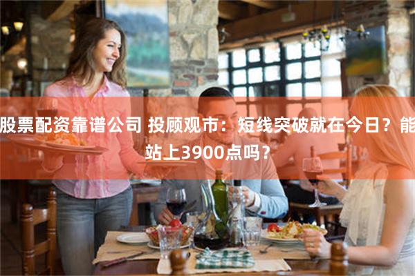 股票配资靠谱公司 投顾观市：短线突破就在今日？能站上3900点吗？