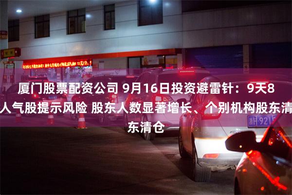 厦门股票配资公司 9月16日投资避雷针：9天8板人气股提示风险 股东人数显著增长、个别机构股东清仓