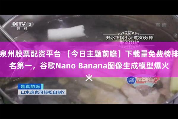 泉州股票配资平台 【今日主题前瞻】下载量免费榜排名第一，谷歌Nano Banana图像生成模型爆火