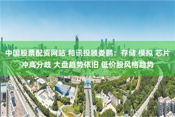 中国股票配资网站 和讯投顾娄鹏：存储 模拟 芯片冲高分歧 大盘趋势依旧 低价股风格趋势