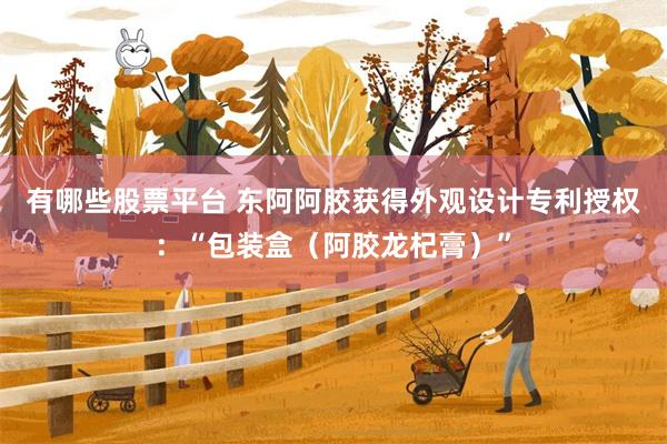 有哪些股票平台 东阿阿胶获得外观设计专利授权：“包装盒（阿胶龙杞膏）”