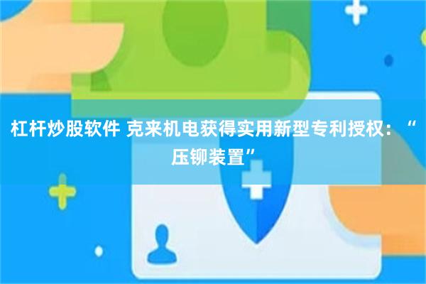 杠杆炒股软件 克来机电获得实用新型专利授权：“压铆装置”