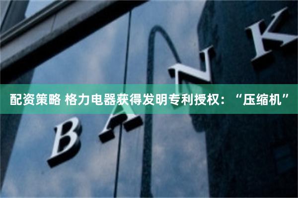 配资策略 格力电器获得发明专利授权：“压缩机”