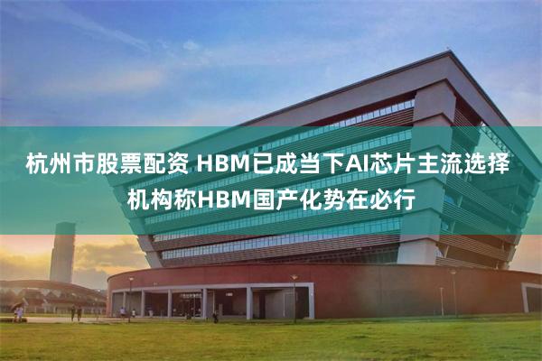 杭州市股票配资 HBM已成当下AI芯片主流选择 机构称HBM国产化势在必行