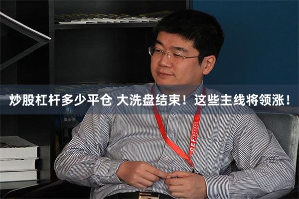 炒股杠杆多少平仓 大洗盘结束!这些主线将领涨!