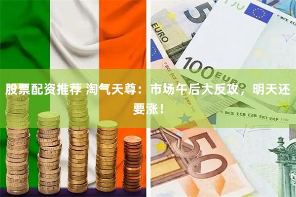 股票配资推荐 淘气天尊:市场午后大反攻,明天还要涨!