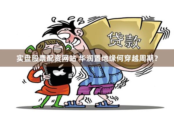 实盘股票配资网站 华润置地缘何穿越周期？