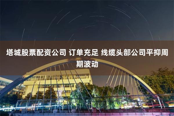 塔城股票配资公司 订单充足 线缆头部公司平抑周期波动