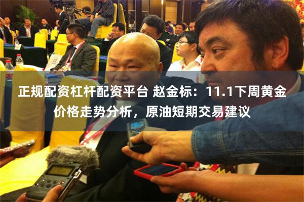 正规配资杠杆配资平台 赵金标：11.1下周黄金价格走势分析，原油短期交易建议