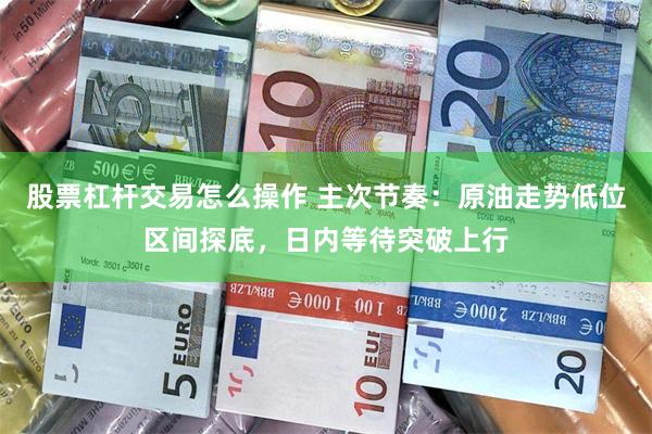 股票杠杆交易怎么操作 主次节奏：原油走势低位区间探底，日内等待突破上行