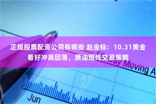 正规股票配资公司有哪些 赵金标：10.31黄金看好冲高回落，原油短线交易策略