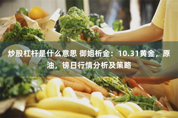 炒股杠杆是什么意思 御姐析金：10.31黄金，原油，镑日行情分析及策略