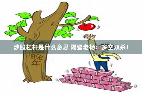 炒股杠杆是什么意思 隔壁老杨：多空双杀！