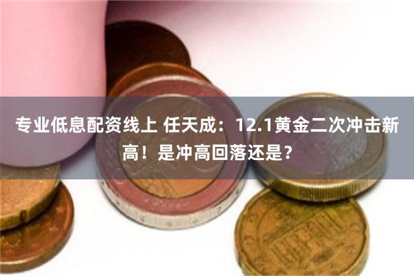 专业低息配资线上 任天成：12.1黄金二次冲击新高！是冲高回落还是？