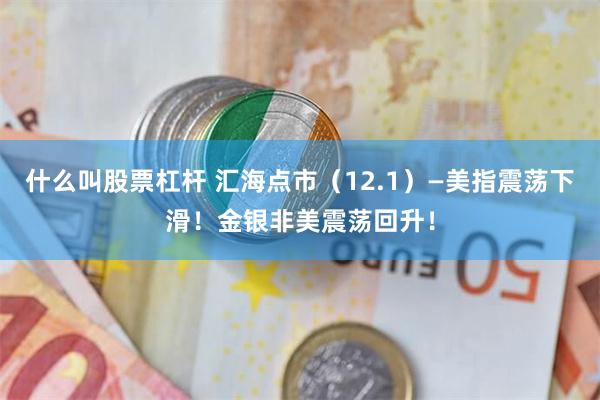 什么叫股票杠杆 汇海点市（12.1）—美指震荡下滑！金银非美震荡回升！