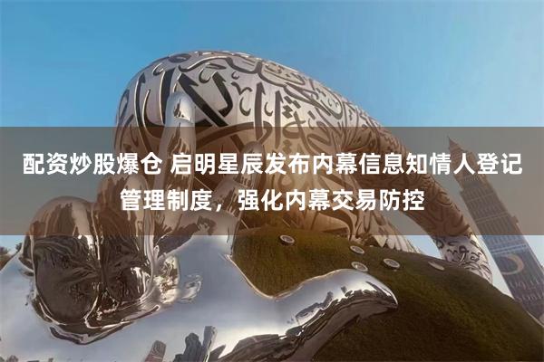 配资炒股爆仓 启明星辰发布内幕信息知情人登记管理制度，强化内幕交易防控
