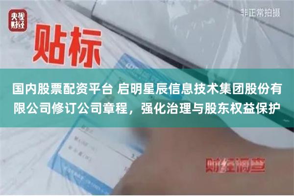 国内股票配资平台 启明星辰信息技术集团股份有限公司修订公司章程，强化治理与股东权益保护