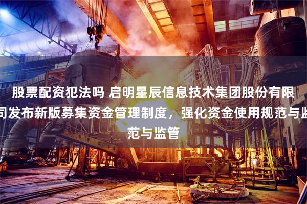 股票配资犯法吗 启明星辰信息技术集团股份有限公司发布新版募集资金管理制度，强化资金使用规范与监管