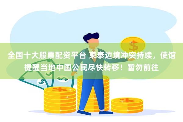 全国十大股票配资平台 柬泰边境冲突持续，使馆提醒当地中国公民尽快转移！暂勿前往