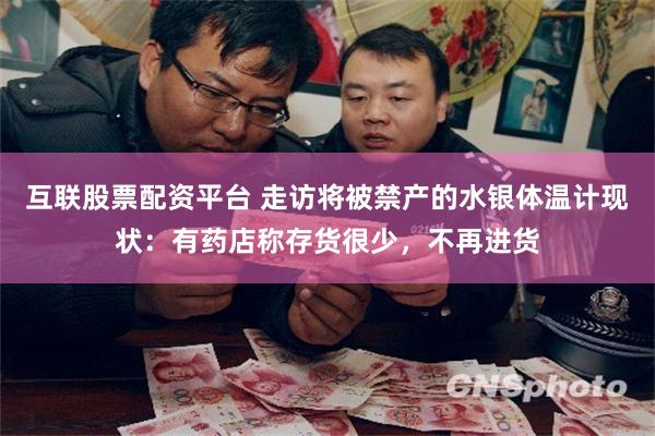 互联股票配资平台 走访将被禁产的水银体温计现状：有药店称存货很少，不再进货