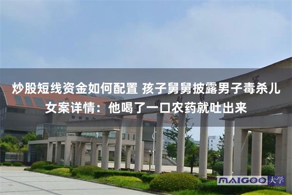 炒股短线资金如何配置 孩子舅舅披露男子毒杀儿女案详情：他喝了一口农药就吐出来