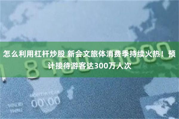 怎么利用杠杆炒股 新会文旅体消费季持续火热！预计接待游客达300万人次