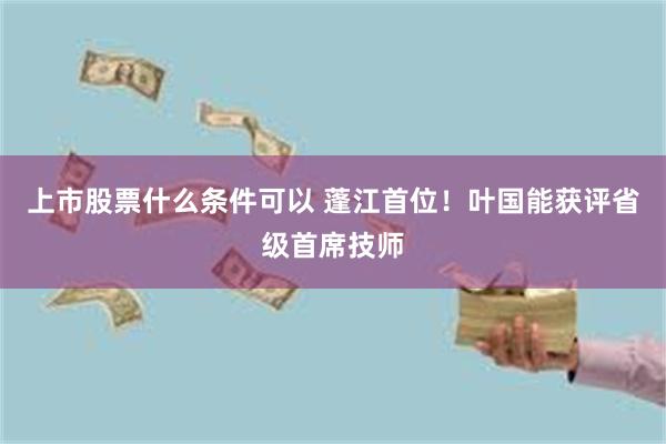上市股票什么条件可以 蓬江首位！叶国能获评省级首席技师