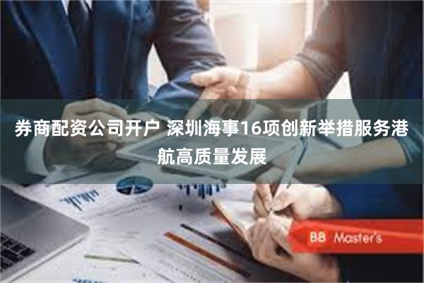 券商配资公司开户 深圳海事16项创新举措服务港航高质量发展