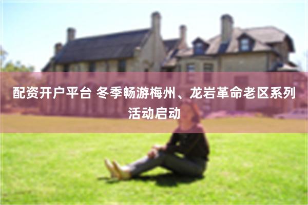 配资开户平台 冬季畅游梅州、龙岩革命老区系列活动启动