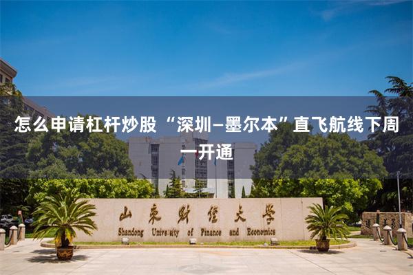 怎么申请杠杆炒股 “深圳—墨尔本”直飞航线下周一开通