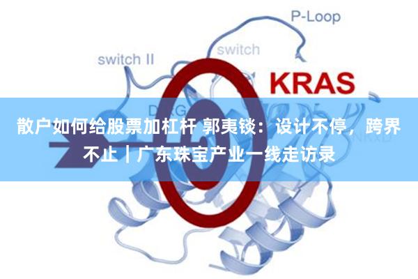 散户如何给股票加杠杆 郭夷锬:设计不停,跨界不止|广东珠宝产业一线走访录